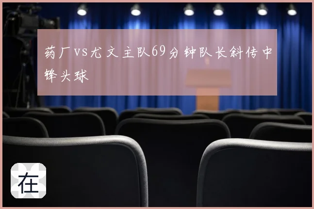 药厂vs尤文主队69分钟队长斜传中锋头球