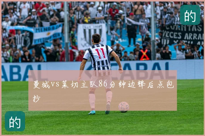 曼城vs莱切主队86分钟边锋后点包抄