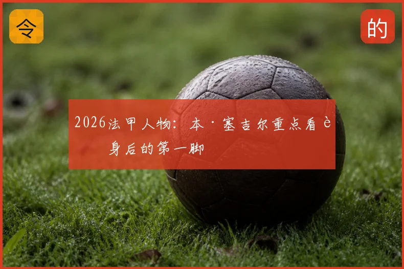 2026法甲人物：本·塞吉尔重点看转身后的第一脚